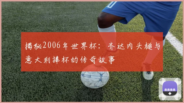 揭秘2006年世界杯：齐达内头槌与意大利捧杯的传奇故事