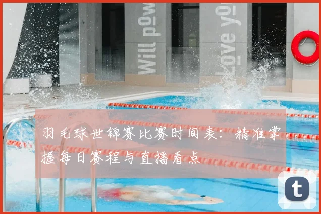 羽毛球世锦赛比赛时间表：精准掌握每日赛程与直播看点