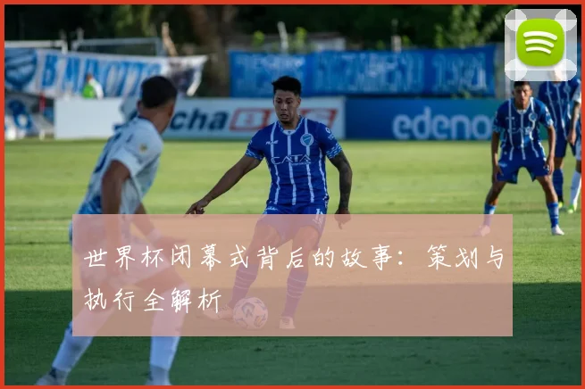 世界杯闭幕式背后的故事：策划与执行全解析