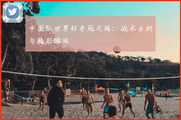 中国队世界杯夺冠之路:战术分析与精彩瞬间
