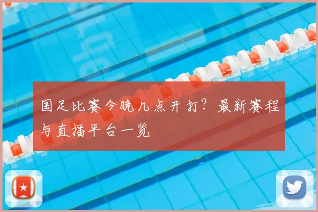 国足比赛今晚几点开打？最新赛程与直播平台一览