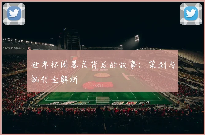 世界杯闭幕式背后的故事：策划与执行全解析