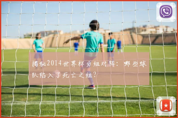 揭秘2014世界杯分组对阵：哪些球队陷入了死亡之组？