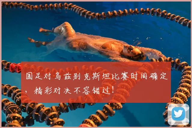 国足对乌兹别克斯坦比赛时间确定，精彩对决不容错过！