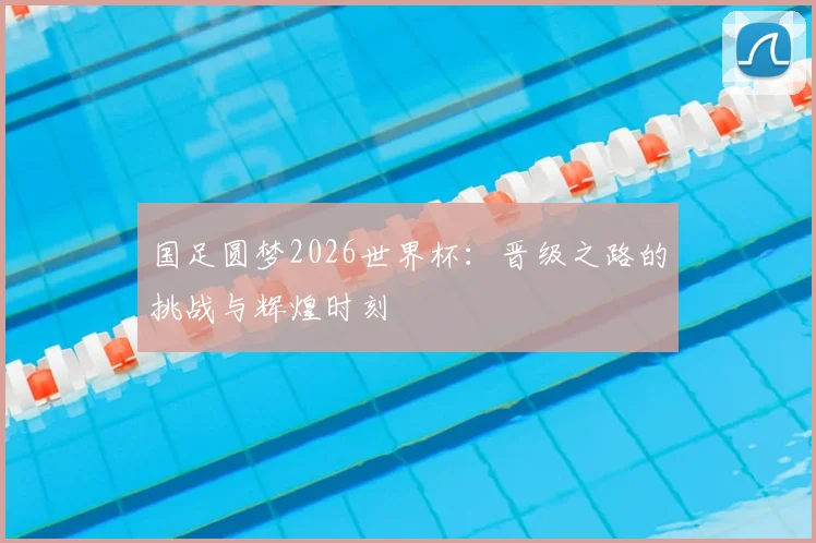 国足圆梦2026世界杯：晋级之路的挑战与辉煌时刻