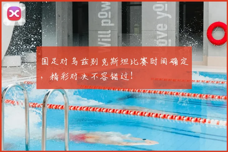 国足对乌兹别克斯坦比赛时间确定，精彩对决不容错过！