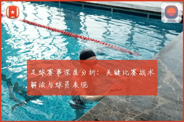 足球赛事深度分析：关键比赛战术解读与球员表现