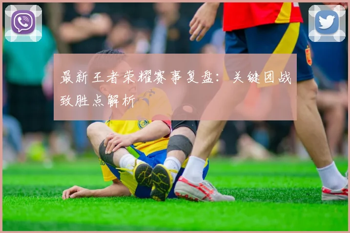 最新王者荣耀赛事复盘：关键团战致胜点解析