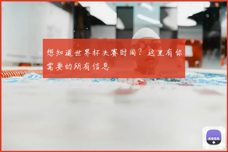 想知道世界杯决赛时间？这里有你需要的所有信息