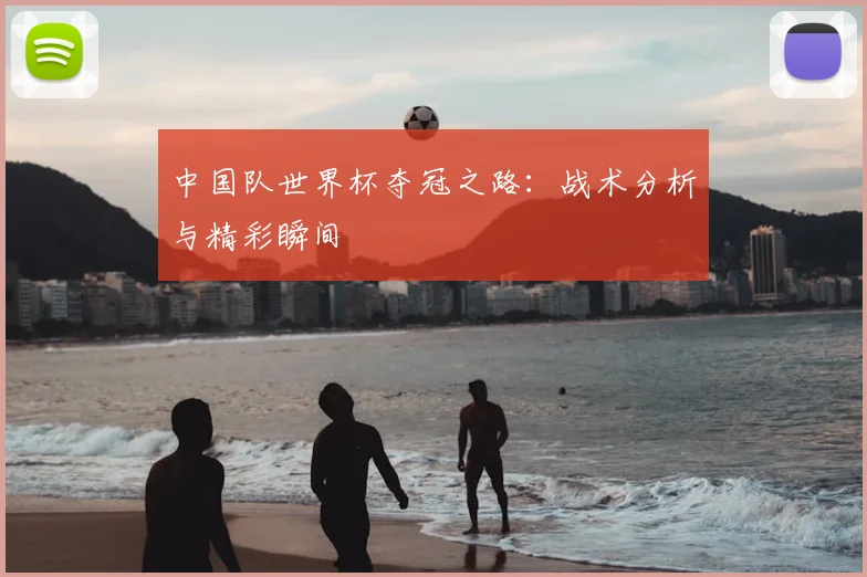 中国队世界杯夺冠之路:战术分析与精彩瞬间