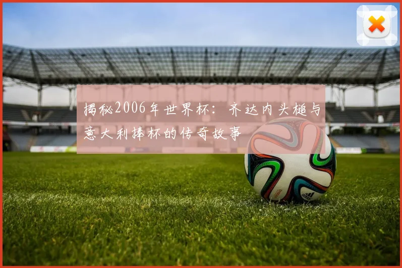 揭秘2006年世界杯：齐达内头槌与意大利捧杯的传奇故事