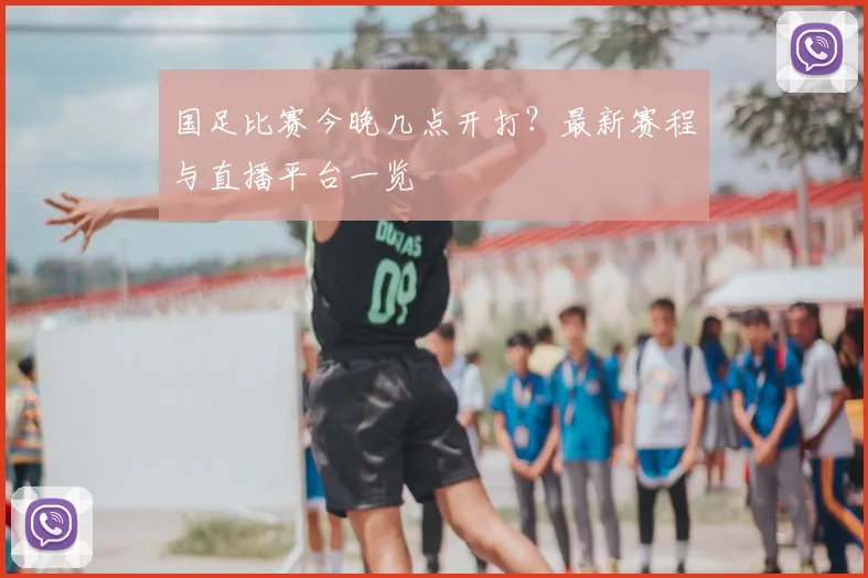 国足比赛今晚几点开打？最新赛程与直播平台一览