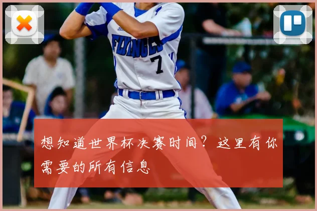 想知道世界杯决赛时间？这里有你需要的所有信息
